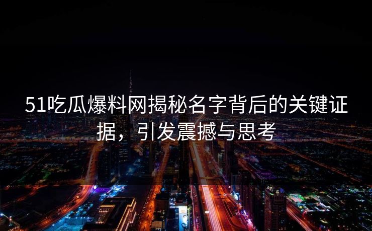 51吃瓜爆料网揭秘名字背后的关键证据，引发震撼与思考