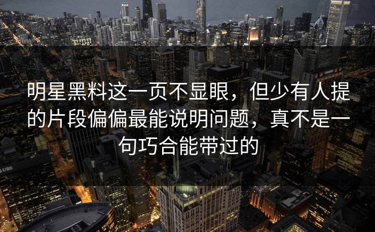 明星黑料这一页不显眼，但少有人提的片段偏偏最能说明问题，真不是一句巧合能带过的