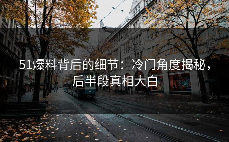 51爆料背后的细节：冷门角度揭秘，后半段真相大白