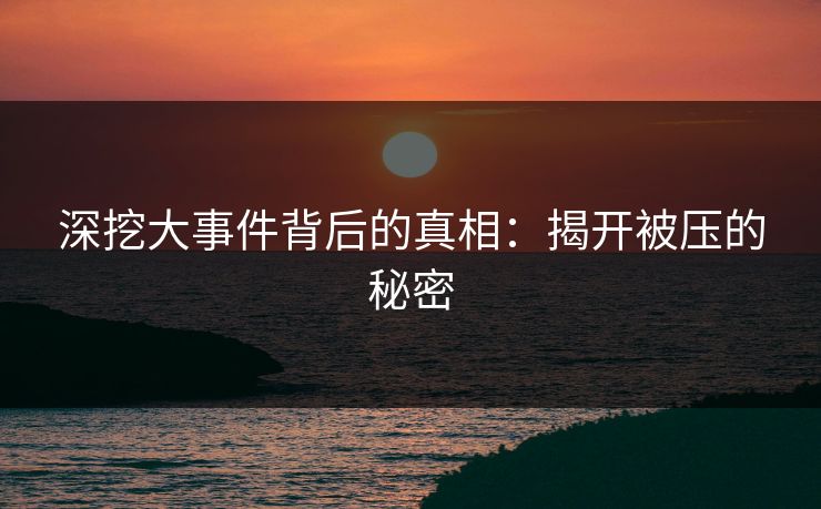 深挖大事件背后的真相：揭开被压的秘密