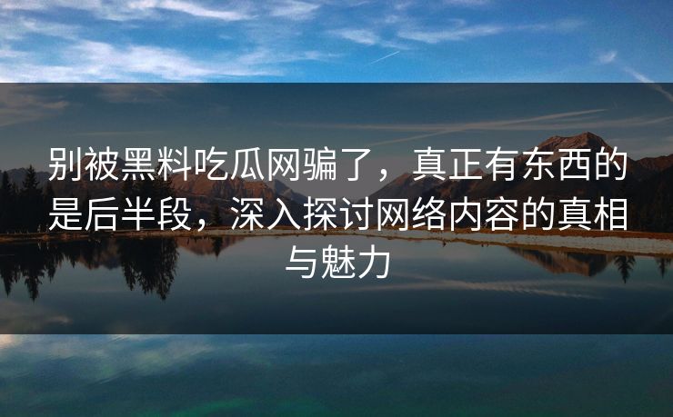 别被黑料吃瓜网骗了，真正有东西的是后半段，深入探讨网络内容的真相与魅力