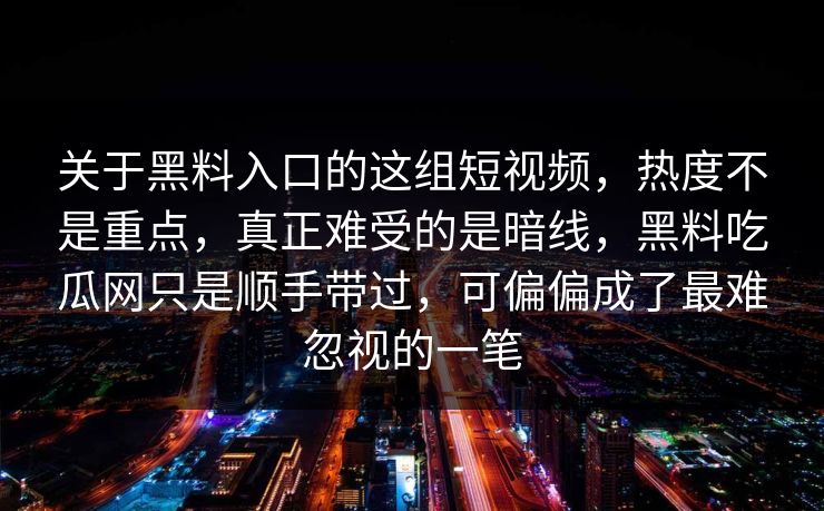 关于黑料入口的这组短视频，热度不是重点，真正难受的是暗线，黑料吃瓜网只是顺手带过，可偏偏成了最难忽视的一笔