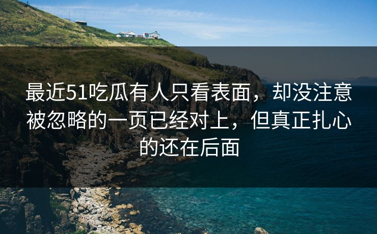 最近51吃瓜有人只看表面，却没注意被忽略的一页已经对上，但真正扎心的还在后面