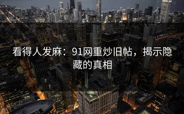 看得人发麻：91网重炒旧帖，揭示隐藏的真相