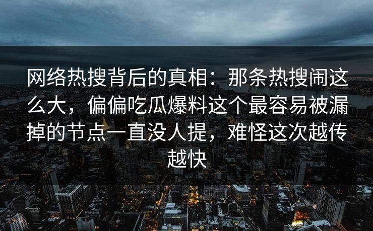 网络热搜背后的真相：那条热搜闹这么大，偏偏吃瓜爆料这个最容易被漏掉的节点一直没人提，难怪这次越传越快