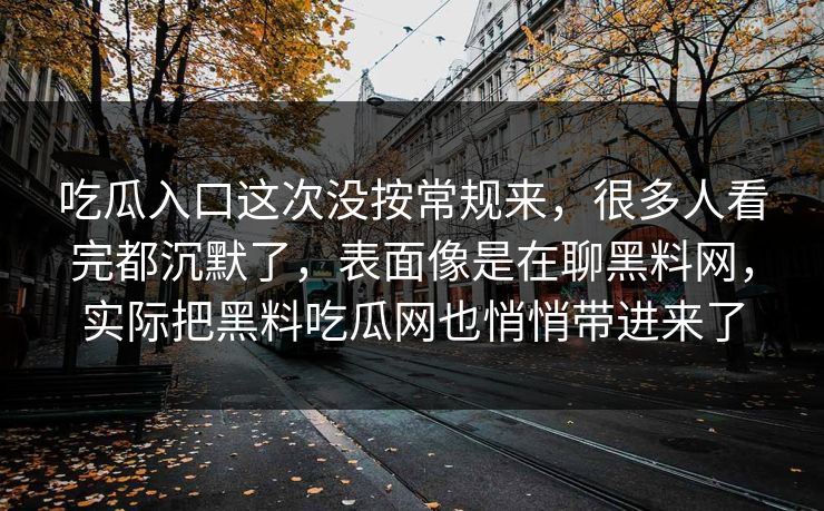 吃瓜入口这次没按常规来，很多人看完都沉默了，表面像是在聊黑料网，实际把黑料吃瓜网也悄悄带进来了