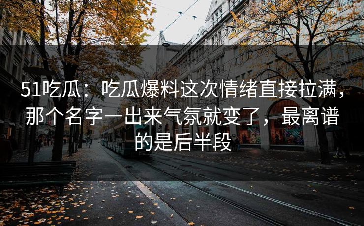 51吃瓜：吃瓜爆料这次情绪直接拉满，那个名字一出来气氛就变了，最离谱的是后半段
