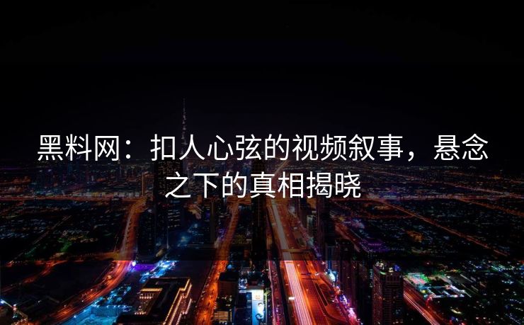 黑料网：扣人心弦的视频叙事，悬念之下的真相揭晓