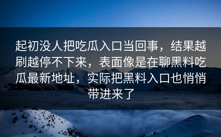 起初没人把吃瓜入口当回事，结果越刷越停不下来，表面像是在聊黑料吃瓜最新地址，实际把黑料入口也悄悄带进来了