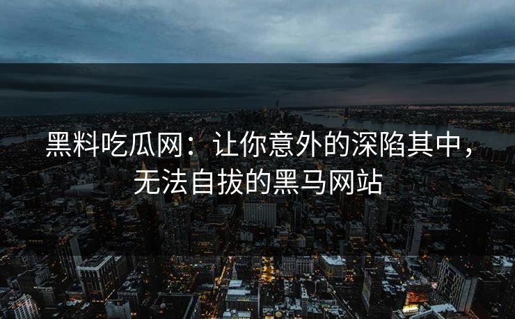 黑料吃瓜网：让你意外的深陷其中，无法自拔的黑马网站