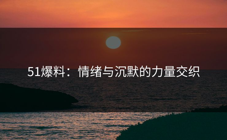 51爆料：情绪与沉默的力量交织