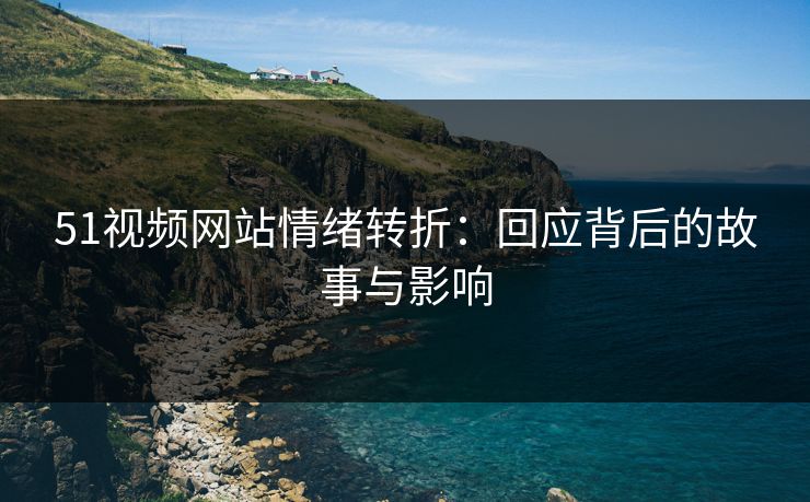 51视频网站情绪转折：回应背后的故事与影响