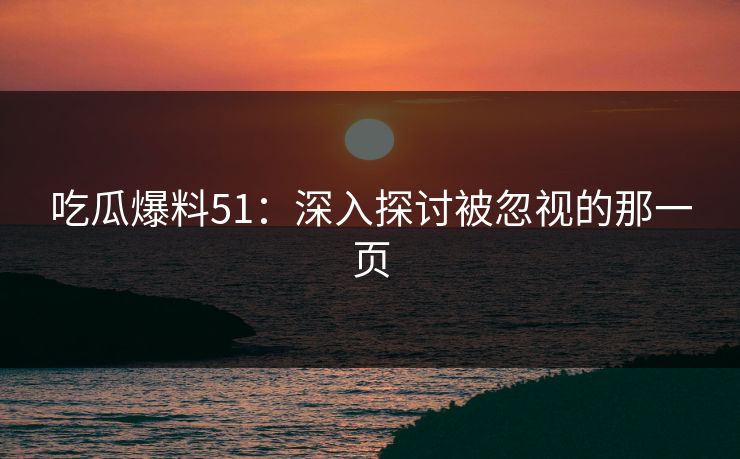 吃瓜爆料51：深入探讨被忽视的那一页