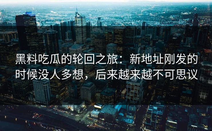 黑料吃瓜的轮回之旅：新地址刚发的时候没人多想，后来越来越不可思议