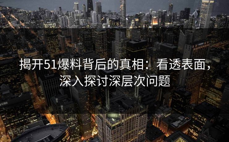 揭开51爆料背后的真相：看透表面，深入探讨深层次问题