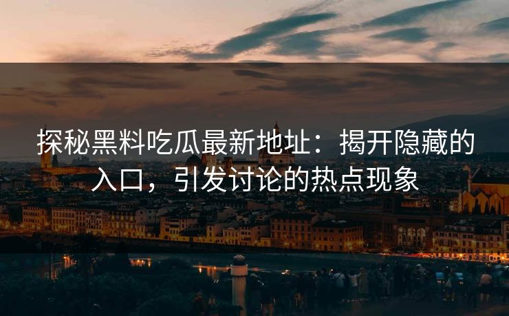 探秘黑料吃瓜最新地址：揭开隐藏的入口，引发讨论的热点现象