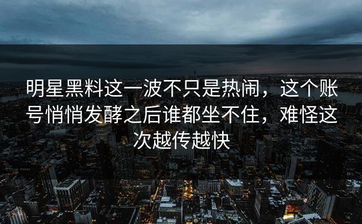 明星黑料这一波不只是热闹，这个账号悄悄发酵之后谁都坐不住，难怪这次越传越快