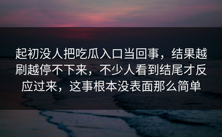 起初没人把吃瓜入口当回事，结果越刷越停不下来，不少人看到结尾才反应过来，这事根本没表面那么简单