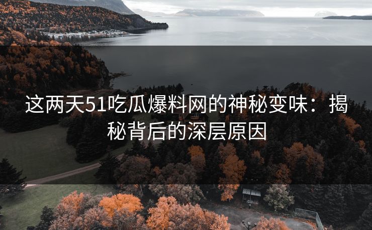 这两天51吃瓜爆料网的神秘变味：揭秘背后的深层原因