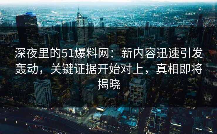深夜里的51爆料网：新内容迅速引发轰动，关键证据开始对上，真相即将揭晓