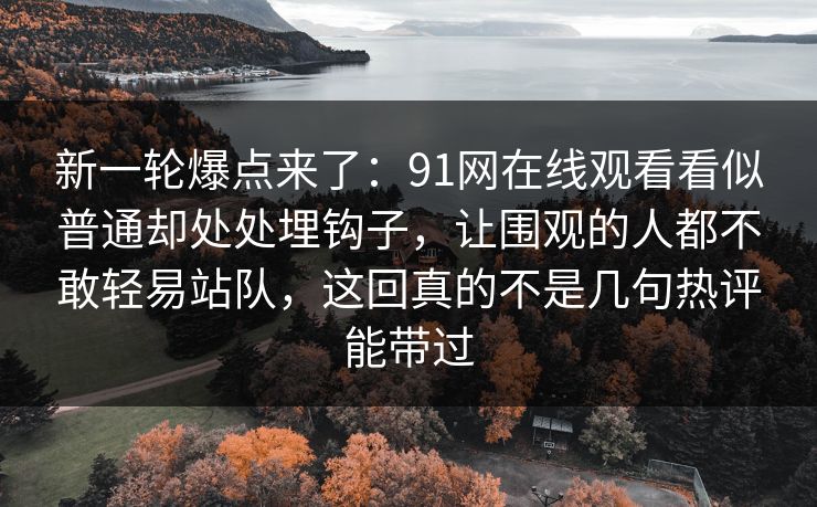新一轮爆点来了：91网在线观看看似普通却处处埋钩子，让围观的人都不敢轻易站队，这回真的不是几句热评能带过