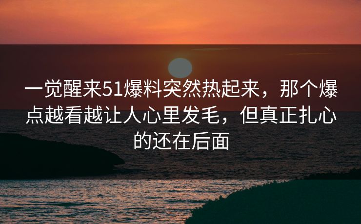 一觉醒来51爆料突然热起来，那个爆点越看越让人心里发毛，但真正扎心的还在后面