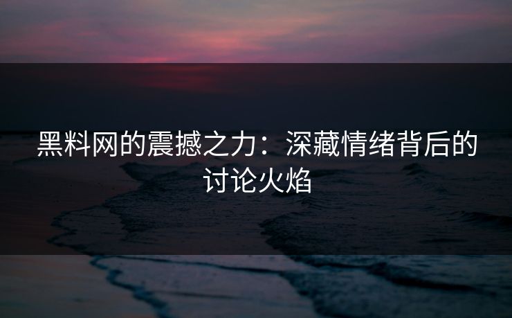黑料网的震撼之力：深藏情绪背后的讨论火焰
