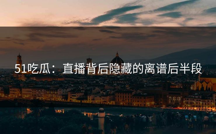51吃瓜：直播背后隐藏的离谱后半段