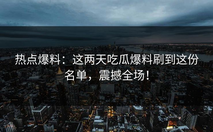 热点爆料：这两天吃瓜爆料刷到这份名单，震撼全场！