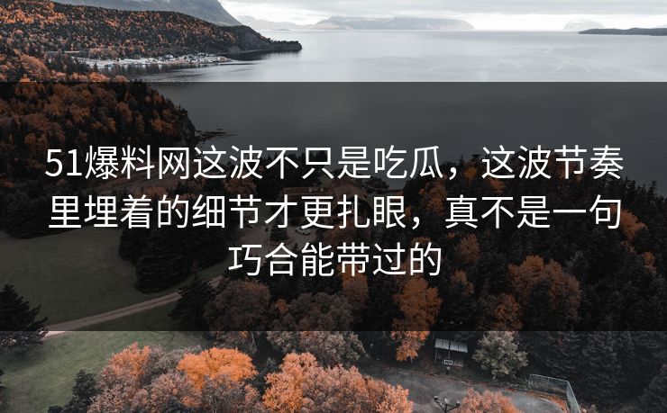 51爆料网这波不只是吃瓜，这波节奏里埋着的细节才更扎眼，真不是一句巧合能带过的