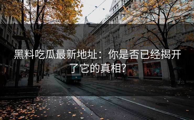 黑料吃瓜最新地址：你是否已经揭开了它的真相？