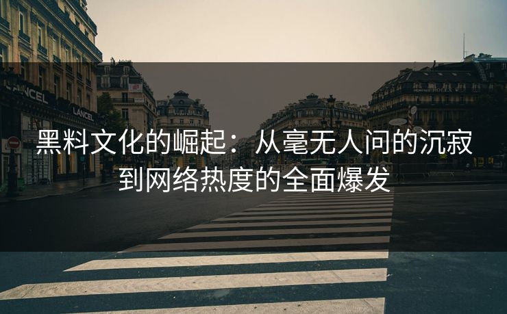 黑料文化的崛起：从毫无人问的沉寂到网络热度的全面爆发