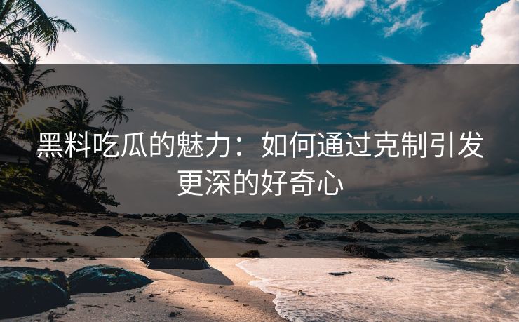 黑料吃瓜的魅力：如何通过克制引发更深的好奇心