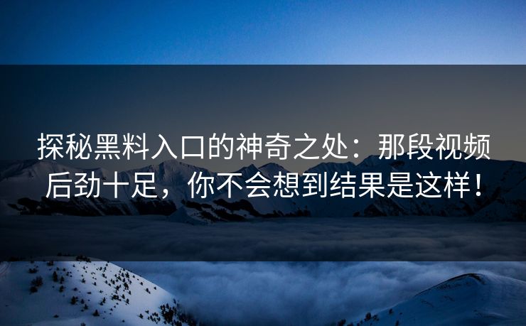探秘黑料入口的神奇之处：那段视频后劲十足，你不会想到结果是这样！