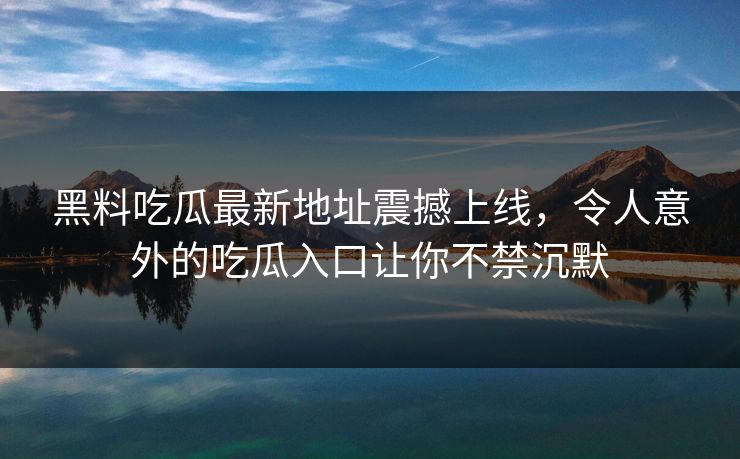 黑料吃瓜最新地址震撼上线，令人意外的吃瓜入口让你不禁沉默