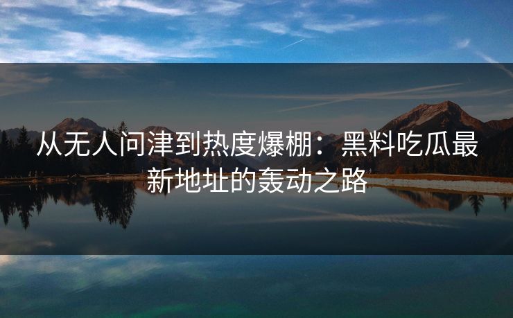 从无人问津到热度爆棚：黑料吃瓜最新地址的轰动之路
