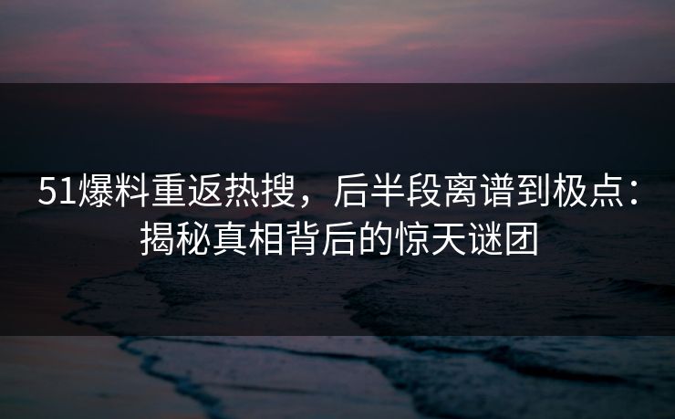 51爆料重返热搜，后半段离谱到极点：揭秘真相背后的惊天谜团