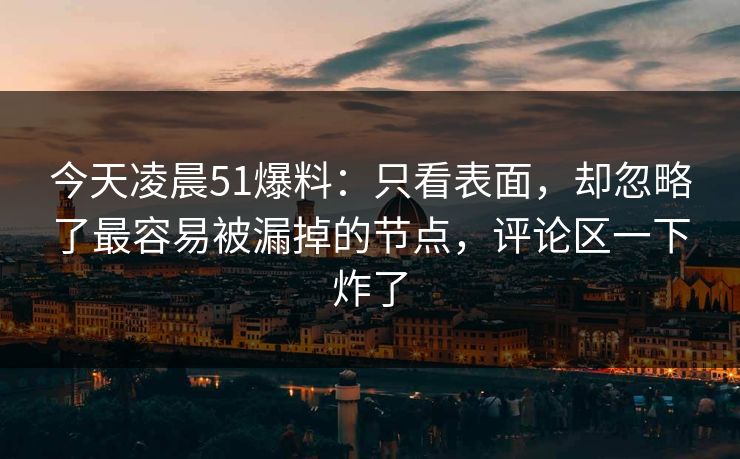 今天凌晨51爆料：只看表面，却忽略了最容易被漏掉的节点，评论区一下炸了