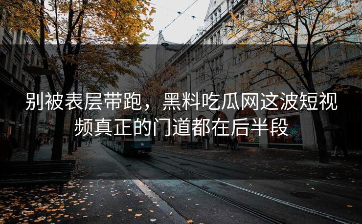别被表层带跑，黑料吃瓜网这波短视频真正的门道都在后半段