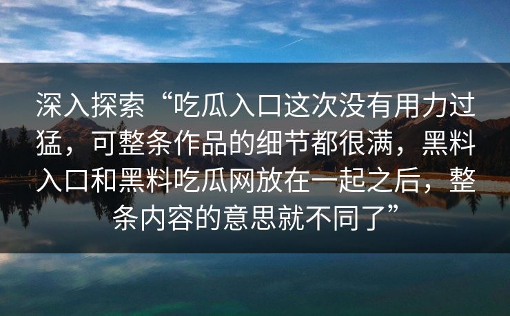 深入探索“吃瓜入口这次没有用力过猛，可整条作品的细节都很满，黑料入口和黑料吃瓜网放在一起之后，整条内容的意思就不同了”