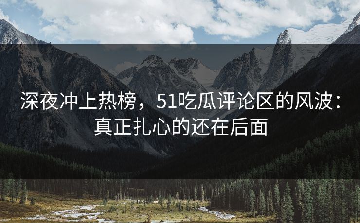 深夜冲上热榜，51吃瓜评论区的风波：真正扎心的还在后面