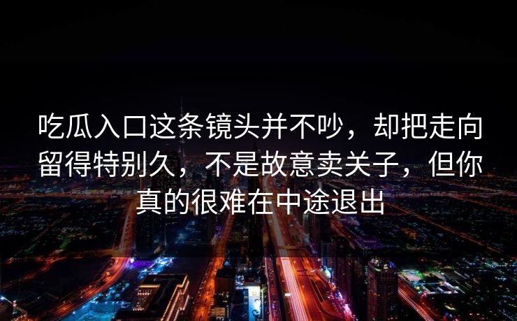 吃瓜入口这条镜头并不吵，却把走向留得特别久，不是故意卖关子，但你真的很难在中途退出