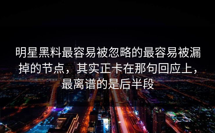 明星黑料最容易被忽略的最容易被漏掉的节点，其实正卡在那句回应上，最离谱的是后半段