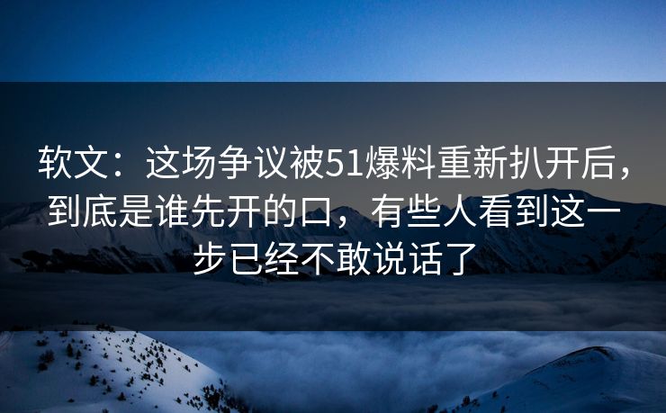 软文：这场争议被51爆料重新扒开后，到底是谁先开的口，有些人看到这一步已经不敢说话了