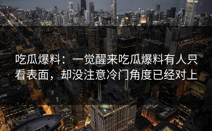 吃瓜爆料：一觉醒来吃瓜爆料有人只看表面，却没注意冷门角度已经对上