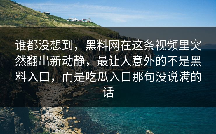 谁都没想到，黑料网在这条视频里突然翻出新动静，最让人意外的不是黑料入口，而是吃瓜入口那句没说满的话