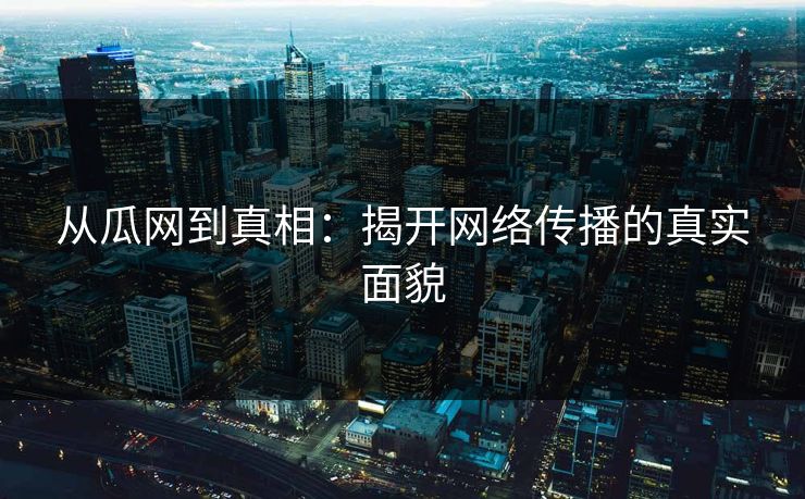 从瓜网到真相：揭开网络传播的真实面貌