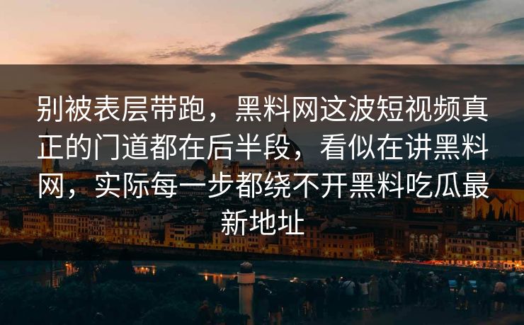 别被表层带跑，黑料网这波短视频真正的门道都在后半段，看似在讲黑料网，实际每一步都绕不开黑料吃瓜最新地址