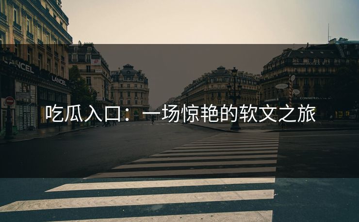 吃瓜入口：一场惊艳的软文之旅