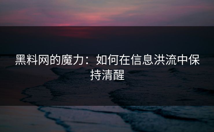 黑料网的魔力：如何在信息洪流中保持清醒